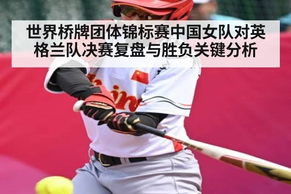 世界桥牌团体锦标赛中国女队对英格兰队决赛复盘与胜负关键分析